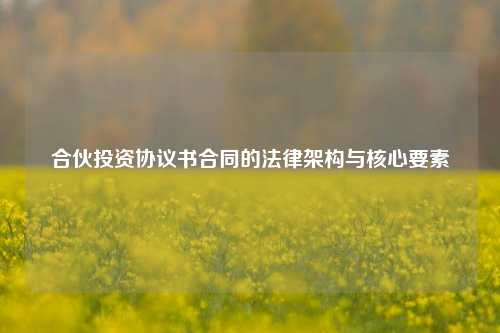 合伙投资协议书合同的法律架构与核心要素