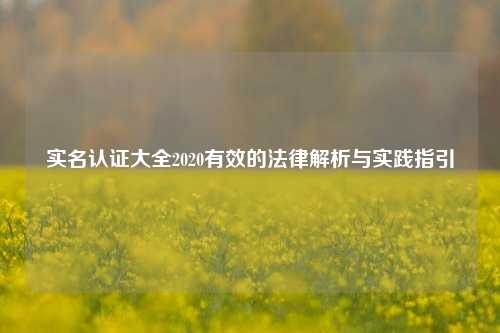 实名认证大全2020有效的法律解析与实践指引