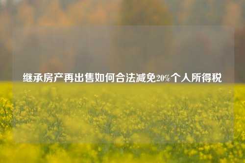 继承房产再出售如何合法减免20%个人所得税